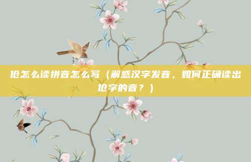 伧怎么读拼音怎么写(解惑汉字发音,如何正确读出伧字的音?)