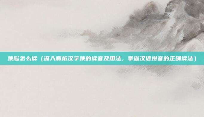 狭隘怎么读(深入解析汉字狭的读音及用法,掌握汉语拼音的正确读法)