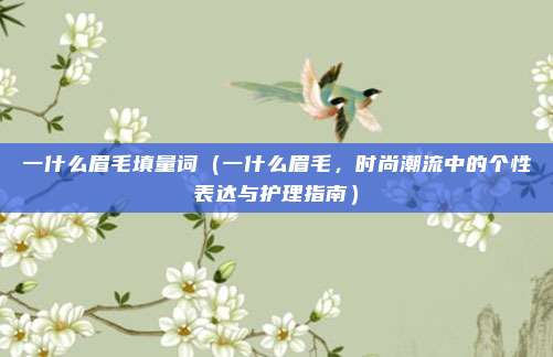 一什么眉毛填量词(一什么眉毛,时尚潮流中的个性表达与护理指南)