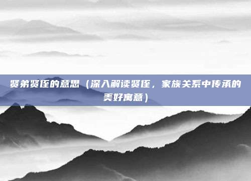 贤弟贤侄的意思（深入解读贤侄，家族关系中传承的美好寓意）