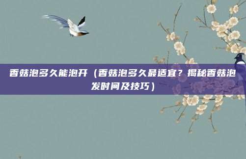 香菇泡多久能泡开（香菇泡多久最适宜？揭秘香菇泡发时间及技巧）