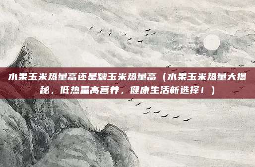 水果玉米热量高还是糯玉米热量高（水果玉米热量大揭秘，低热量高营养，健康生活新选择！）