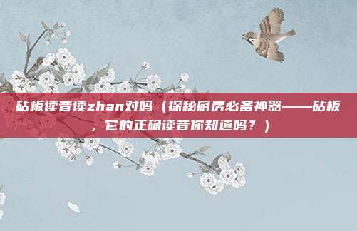 砧板读音读zhan对吗（探秘厨房必备神器——砧板，它的正确读音你知道吗？）