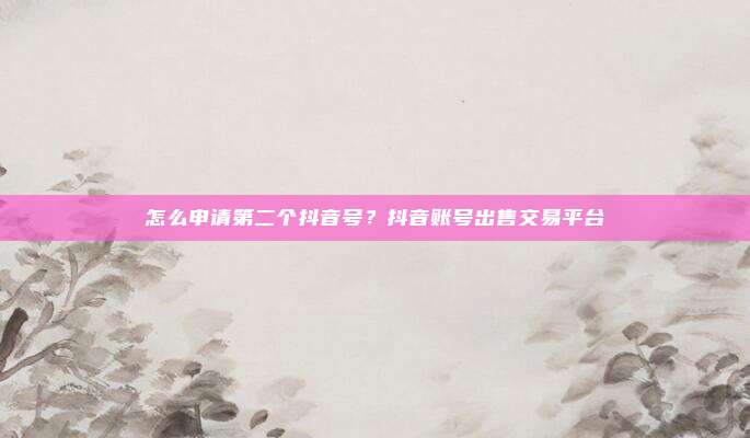 怎么申请第二个抖音号?抖音账号出售交易平台