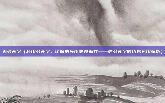 为多音字(巧用多音字,让你的写作更具魅力——种多音字的巧妙运用解析)