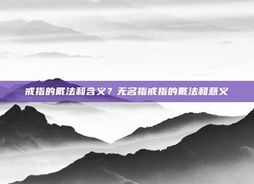 戒指的戴法和含义?无名指戒指的戴法和意义