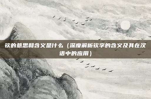 钦的意思和含义是什么(深度解析钦字的含义及其在汉语中的应用)