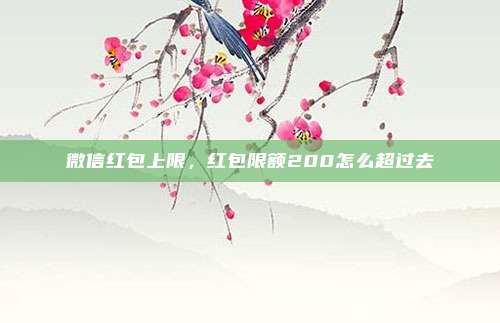 微信红包上限,红包限额200怎么超过去