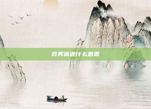 劳务派遣什么意思