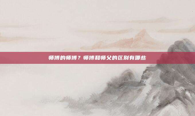 师傅的师傅？师傅和师父的区别有哪些