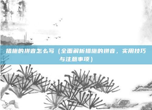 措施的拼音怎么写(全面解析措施的拼音,实用技巧与注意事项)
