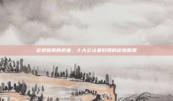 定妆喷雾的危害,十大公认最好用的定妆喷雾