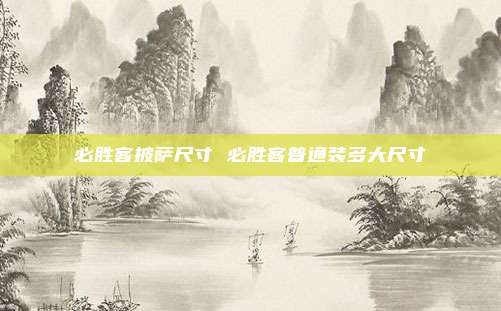 必胜客披萨尺寸 必胜客普通装多大尺寸