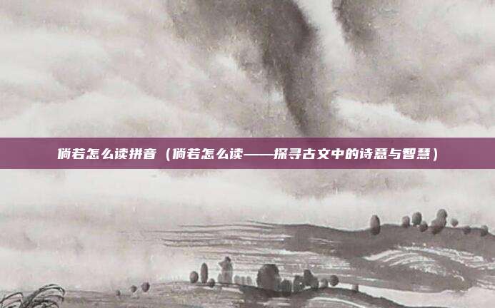 倘若怎么读拼音(倘若怎么读——探寻古文中的诗意与智慧)