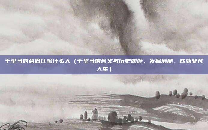 千里马的意思比喻什么人(千里马的含义与历史渊源,发掘潜能,成就非凡人生)