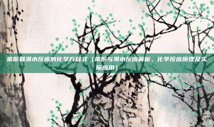 苯酚和溴水反应的化学方程式(苯酚与溴水反应解析,化学反应原理及实际应用)