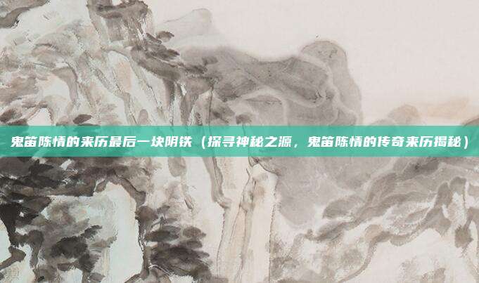 鬼笛陈情的来历最后一块阴铁(探寻神秘之源,鬼笛陈情的传奇来历揭秘)