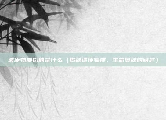 遗传物质指的是什么(揭秘遗传物质,生命奥秘的钥匙)