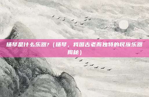 扬琴是什么乐器?(扬琴,我国古老而独特的民族乐器揭秘)