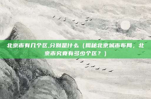 北京市有几个区,分别是什么(揭秘北京城市布局,北京市究竟有多少个区?)