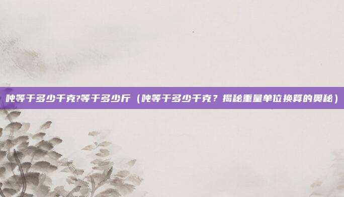 吨等于多少千克?等于多少斤(吨等于多少千克?揭秘重量单位换算的奥秘)