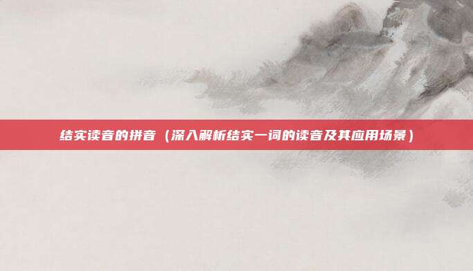 结实读音的拼音(深入解析结实一词的读音及其应用场景)