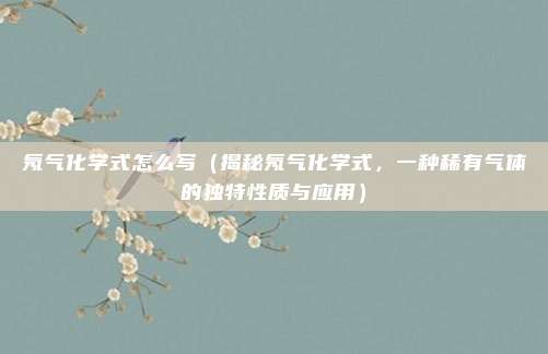 氖气化学式怎么写(揭秘氖气化学式,一种稀有气体的独特性质与应用)
