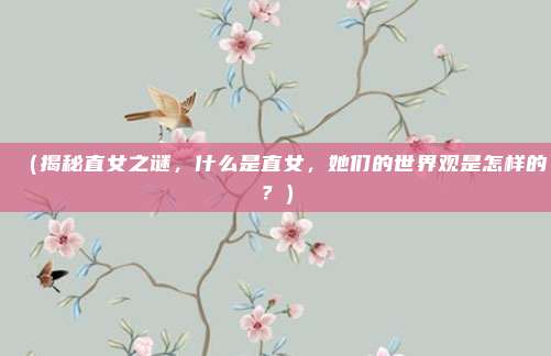 (揭秘直女之谜,什么是直女,她们的世界观是怎样的?)