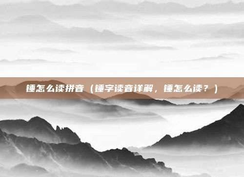 锤怎么读拼音(锤字读音详解,锤怎么读?)