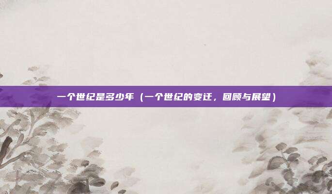 一个世纪是多少年(一个世纪的变迁,回顾与展望)