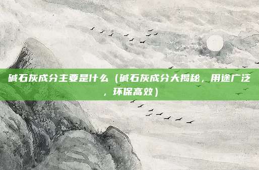 碱石灰成分主要是什么(碱石灰成分大揭秘,用途广泛,环保高效)