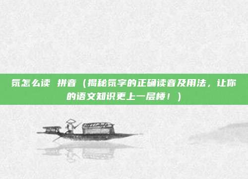 氛怎么读 拼音(揭秘氛字的正确读音及用法,让你的语文知识更上一层楼!)