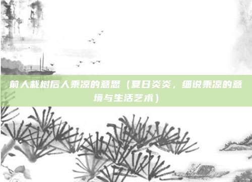 前人栽树后人乘凉的意思(夏日炎炎,细说乘凉的意境与生活艺术)