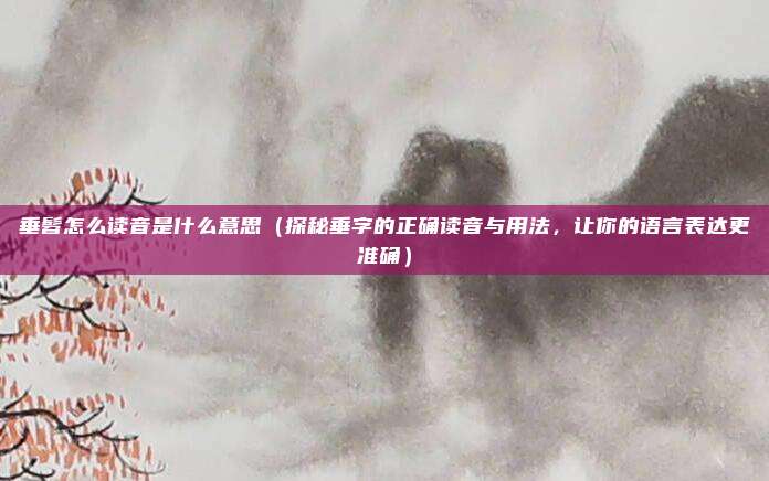 垂髫怎么读音是什么意思(探秘垂字的正确读音与用法,让你的语言表达更准确)