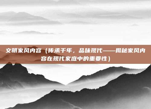 文明家风内容(传承千年,品味现代——揭秘家风内容在现代家庭中的重要性)