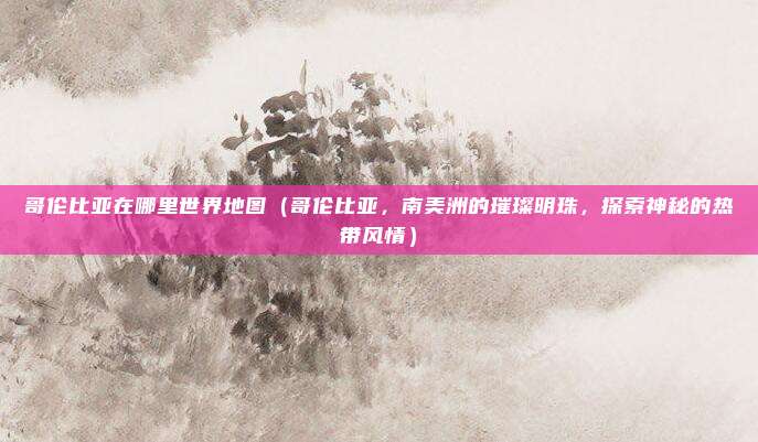 哥伦比亚在哪里世界地图(哥伦比亚,南美洲的璀璨明珠,探索神秘的热带风情)