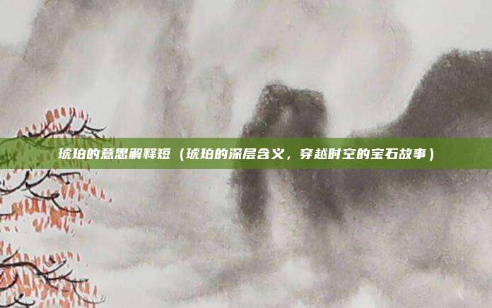 琥珀的意思解释短(琥珀的深层含义,穿越时空的宝石故事)