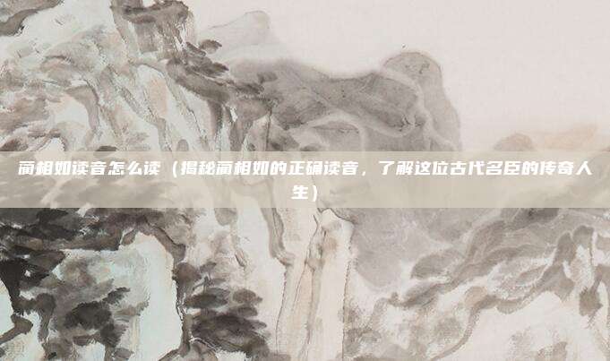 蔺相如读音怎么读(揭秘蔺相如的正确读音,了解这位古代名臣的传奇人生)