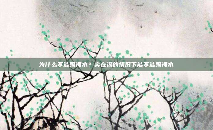 为什么不能喝海水?实在渴的情况下能不能喝海水