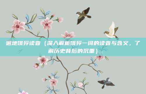 遍地饿殍读音(深入解析饿殍一词的读音与含义,了解历史背后的沉重)