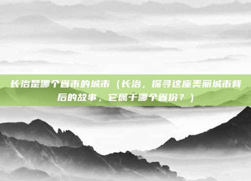长治是哪个省市的城市(长治,探寻这座美丽城市背后的故事,它属于哪个省份?)