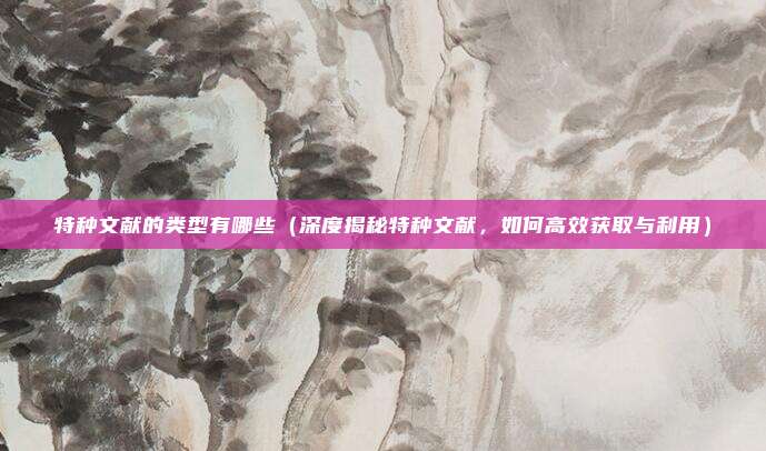 特种文献的类型有哪些(深度揭秘特种文献,如何高效获取与利用)