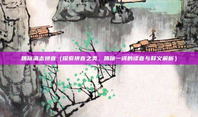 踌躇满志拼音(探索拼音之美,踌躇一词的读音与释义解析)