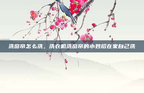 洗窗帘怎么洗，洗衣机洗窗帘的小妙招在家自己洗