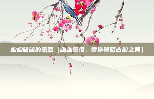 幽幽暗暗的意思(幽幽意境,带你领略古韵之美)