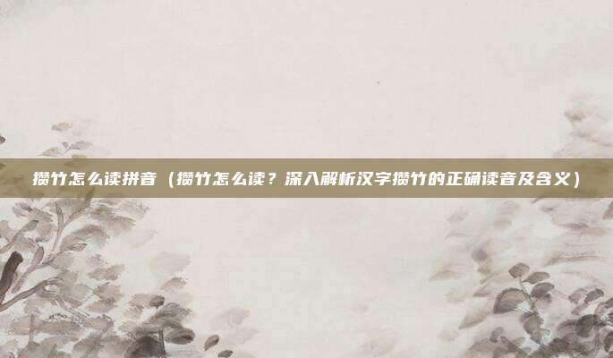 攒竹怎么读拼音(攒竹怎么读?深入解析汉字攒竹的正确读音及含义)