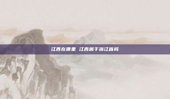 江西在哪里 江西属于浙江省吗