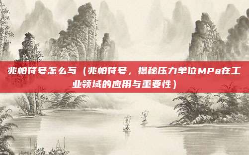兆帕符号怎么写(兆帕符号,揭秘压力单位MPa在工业领域的应用与重要性)