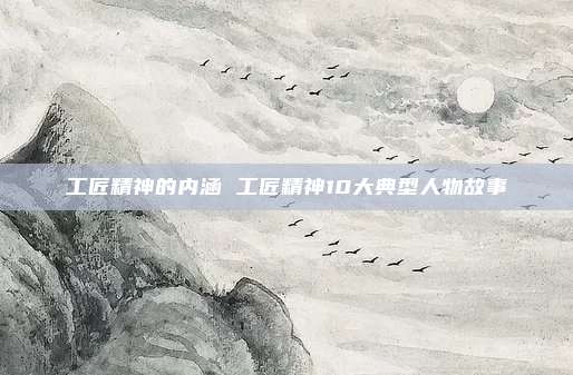 工匠精神的内涵 工匠精神10大典型人物故事