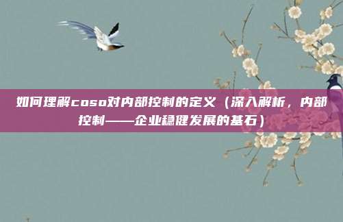 如何理解coso对内部控制的定义(深入解析,内部控制——企业稳健发展的基石)